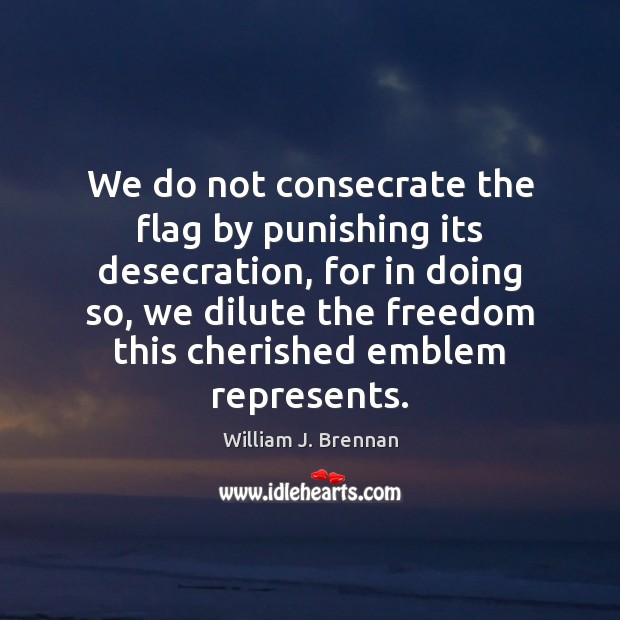 We do not consecrate the flag by punishing its desecration, for in William J. Brennan Picture Quote