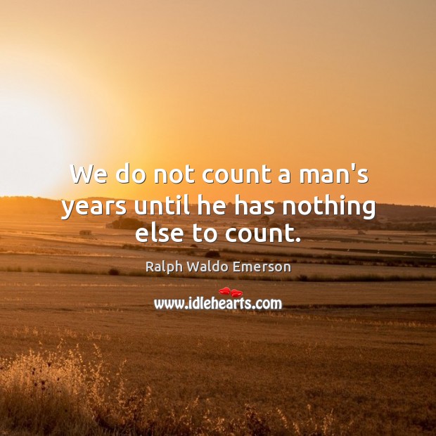 We do not count a man’s years until he has nothing else to count. Image