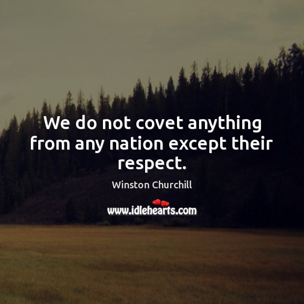 We do not covet anything from any nation except their respect. Winston Churchill Picture Quote