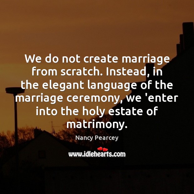 We do not create marriage from scratch. Instead, in the elegant language Nancy Pearcey Picture Quote