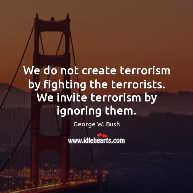 We do not create terrorism by fighting the terrorists. We invite terrorism George W. Bush Picture Quote