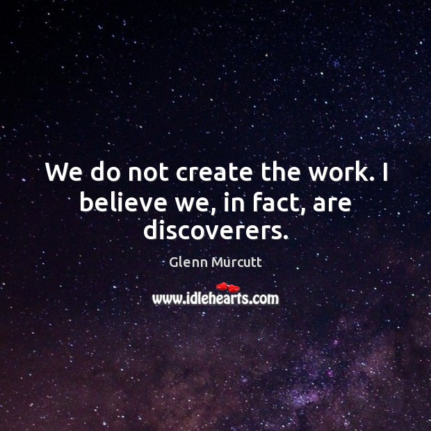We do not create the work. I believe we, in fact, are discoverers. Glenn Murcutt Picture Quote