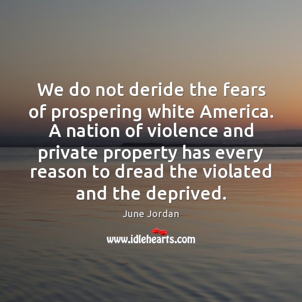 We do not deride the fears of prospering white America. A nation June Jordan Picture Quote