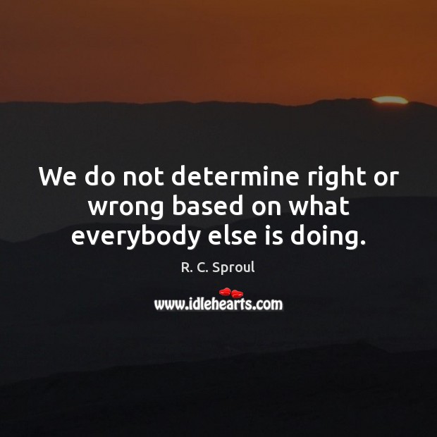 We do not determine right or wrong based on what everybody else is doing. R. C. Sproul Picture Quote