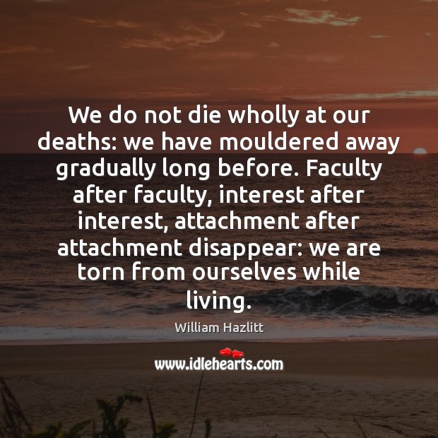 We do not die wholly at our deaths: we have mouldered away William Hazlitt Picture Quote