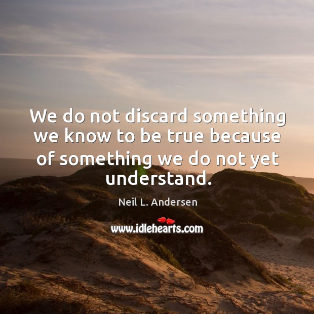 We do not discard something we know to be true because of Neil L. Andersen Picture Quote
