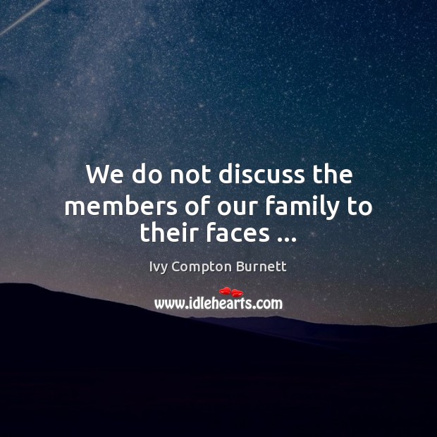 We do not discuss the members of our family to their faces … Ivy Compton Burnett Picture Quote