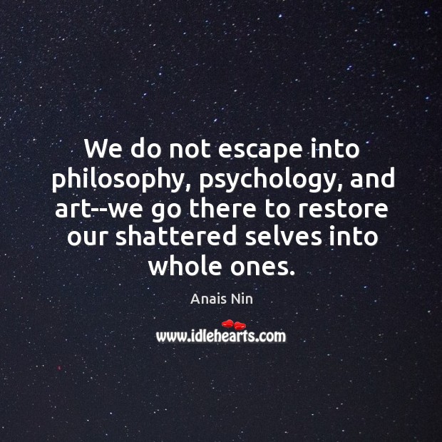 We do not escape into philosophy, psychology, and art–we go there to Anais Nin Picture Quote