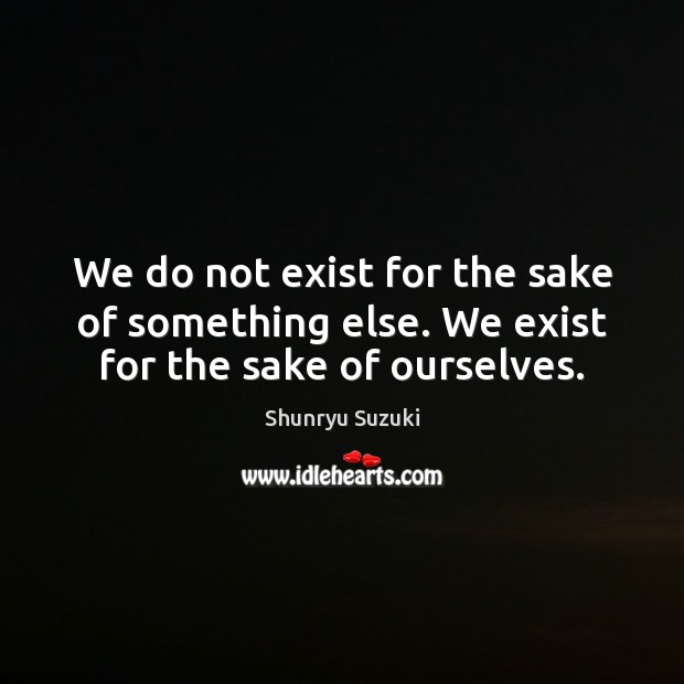 We do not exist for the sake of something else. We exist for the sake of ourselves. Shunryu Suzuki Picture Quote