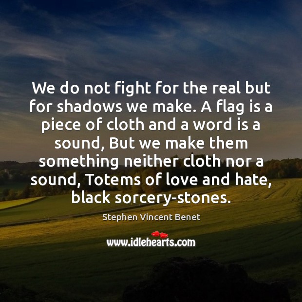 We do not fight for the real but for shadows we make. Stephen Vincent Benet Picture Quote