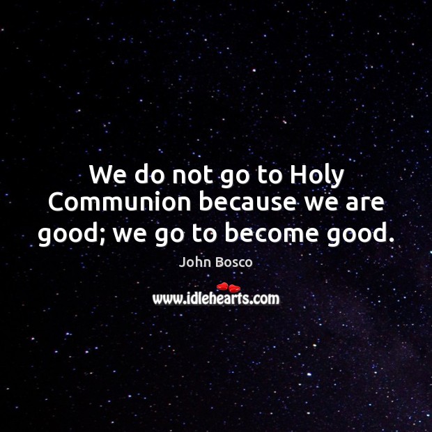 We do not go to Holy Communion because we are good; we go to become good. John Bosco Picture Quote