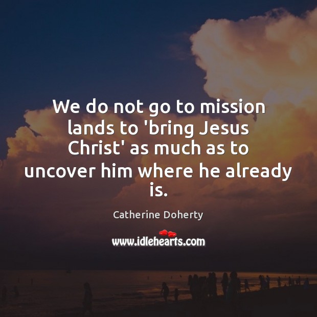 We do not go to mission lands to ‘bring Jesus Christ’ as Catherine Doherty Picture Quote
