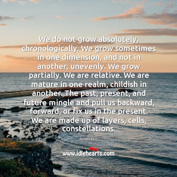 We do not grow absolutely, chronologically. We grow sometimes in one dimension, and not in another Image