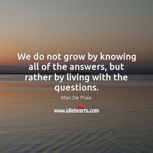 We do not grow by knowing all of the answers, but rather by living with the questions. Max De Pree Picture Quote