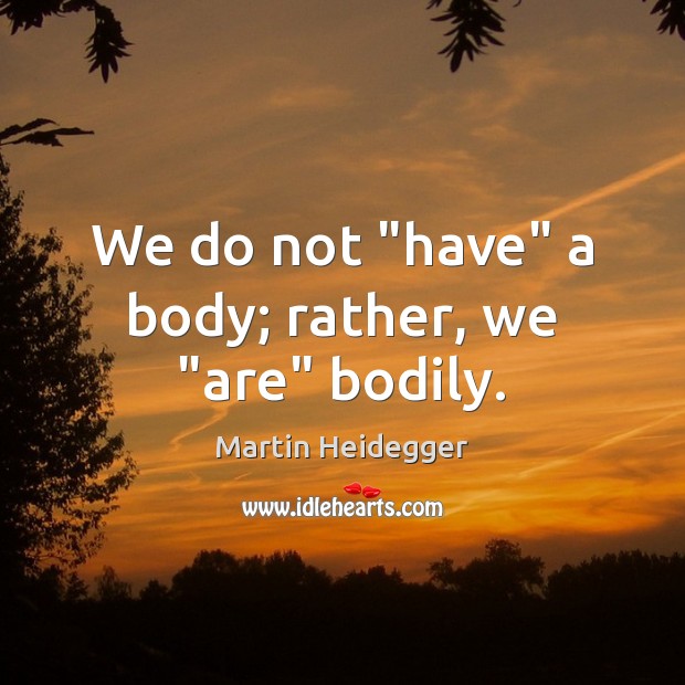 We do not “have” a body; rather, we “are” bodily. 