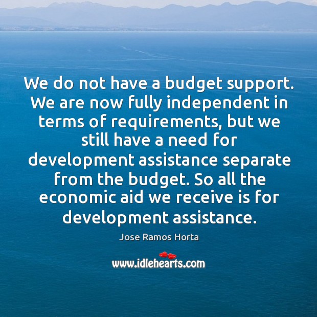 We do not have a budget support. We are now fully independent in terms of requirements Jose Ramos Horta Picture Quote
