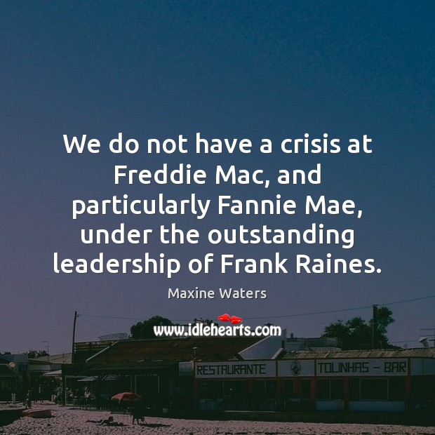 We do not have a crisis at Freddie Mac, and particularly Fannie 