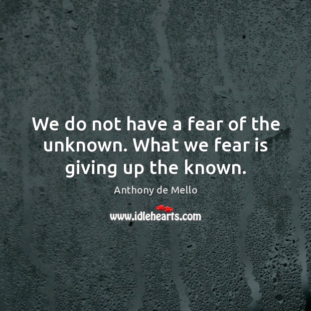 We do not have a fear of the unknown. What we fear is giving up the known. Anthony de Mello Picture Quote
