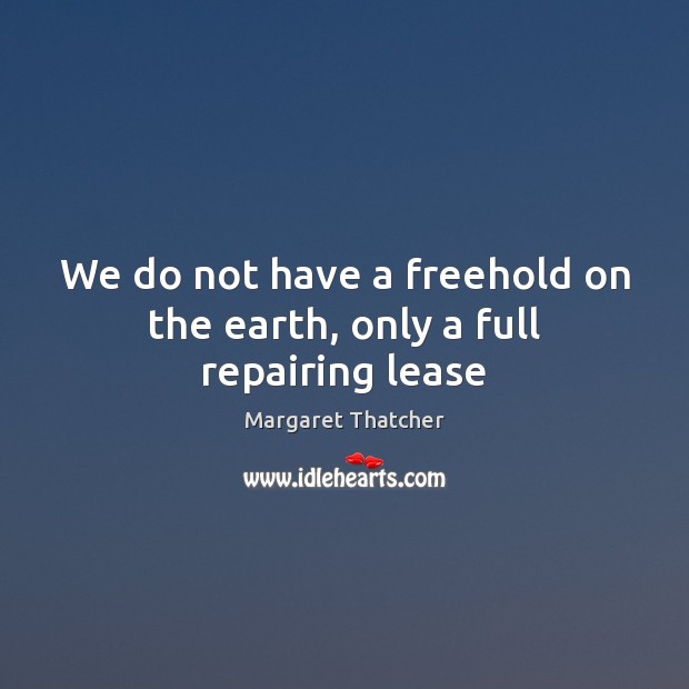 We do not have a freehold on the earth, only a full repairing lease Margaret Thatcher Picture Quote