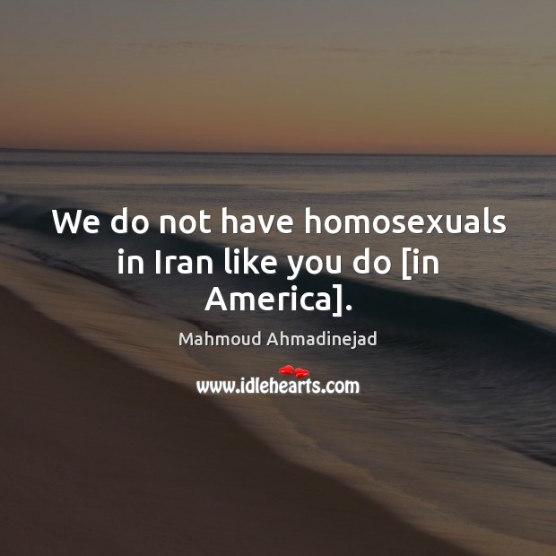 We do not have homosexuals in Iran like you do [in America]. Mahmoud Ahmadinejad Picture Quote