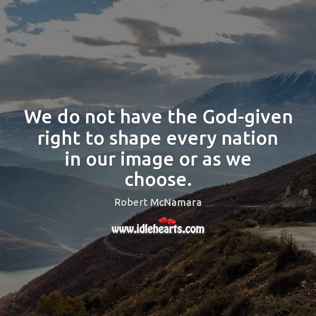 We do not have the God-given right to shape every nation in our image or as we choose. Robert McNamara Picture Quote
