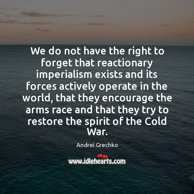 We do not have the right to forget that reactionary imperialism exists Andrei Grechko Picture Quote