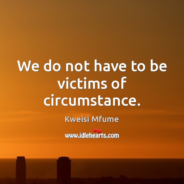 We do not have to be victims of circumstance. Kweisi Mfume Picture Quote