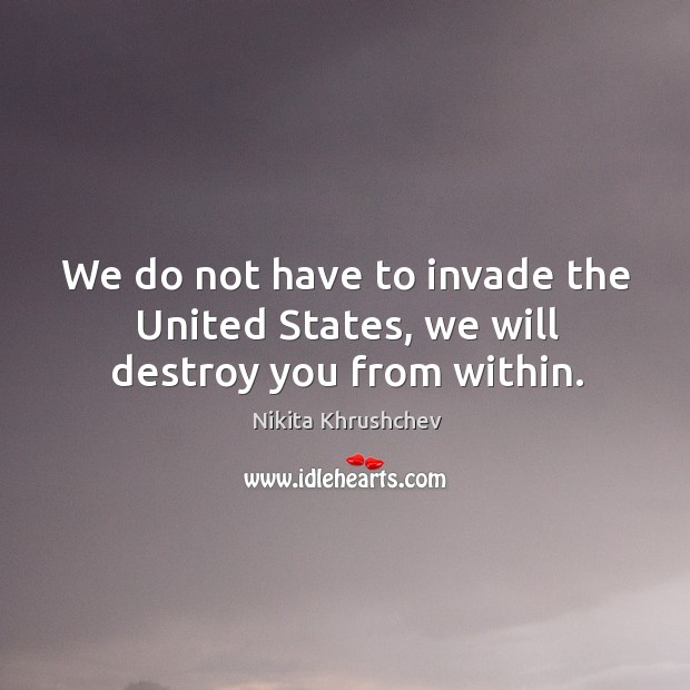 We do not have to invade the United States, we will destroy you from within. Nikita Khrushchev Picture Quote
