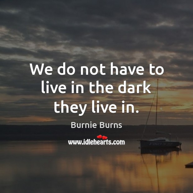 We do not have to live in the dark they live in. Image