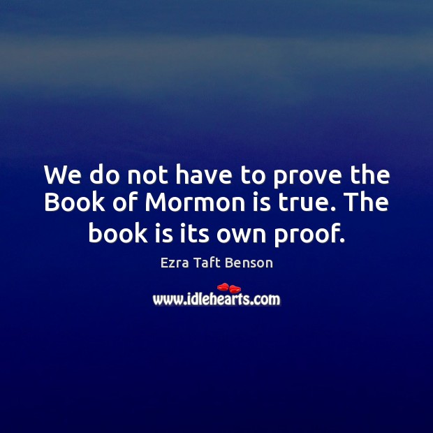 We do not have to prove the Book of Mormon is true. The book is its own proof. Ezra Taft Benson Picture Quote