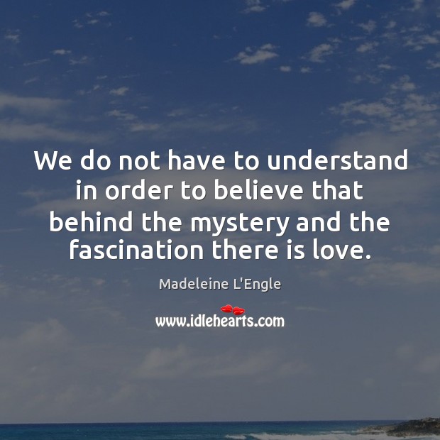 We do not have to understand in order to believe that behind Madeleine L’Engle Picture Quote