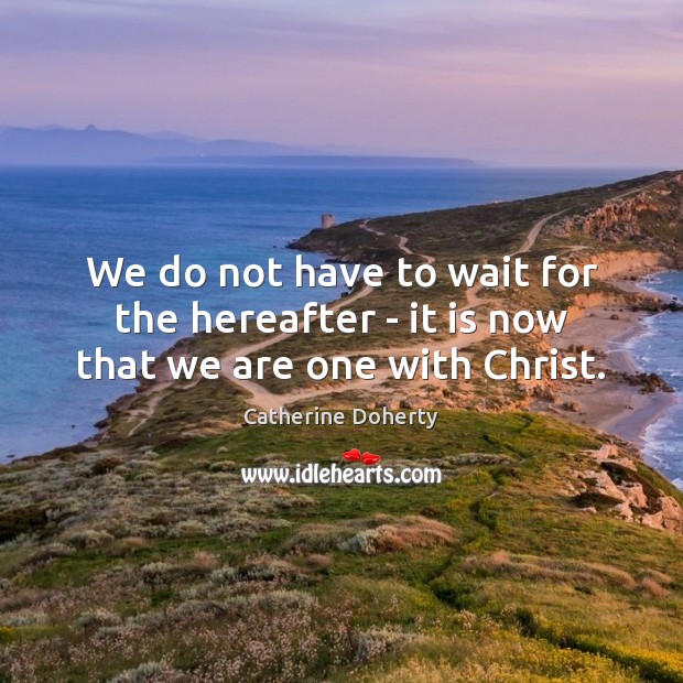 We do not have to wait for the hereafter – it is now that we are one with Christ. Catherine Doherty Picture Quote