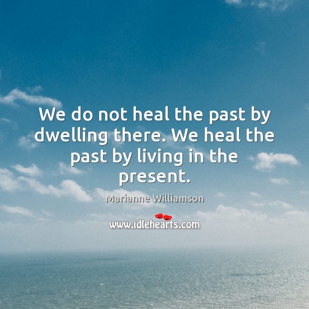 We do not heal the past by dwelling there. We heal the past by living in the present. Marianne Williamson Picture Quote