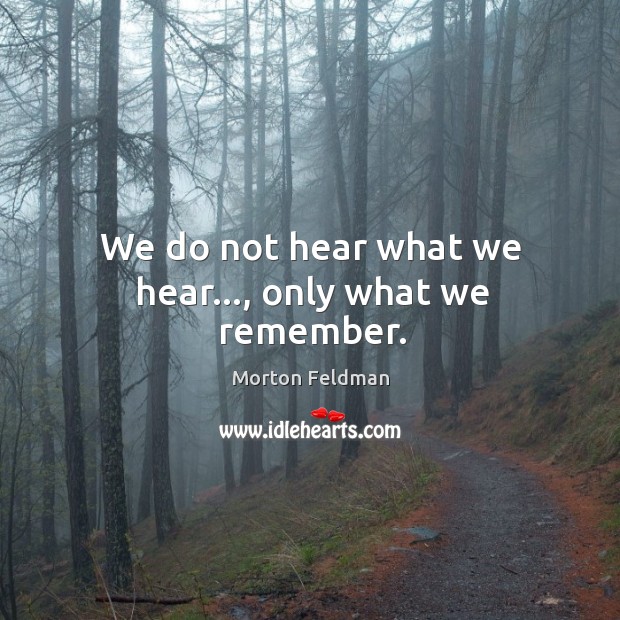 We do not hear what we hear…, only what we remember. Morton Feldman Picture Quote
