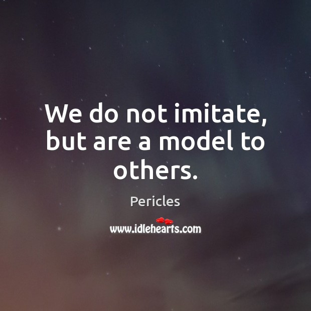 We do not imitate, but are a model to others. Pericles Picture Quote
