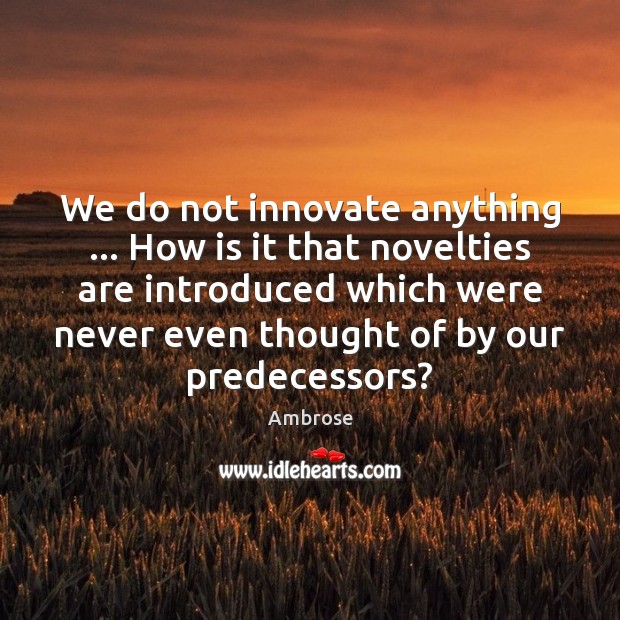 We do not innovate anything … How is it that novelties are introduced Ambrose Picture Quote