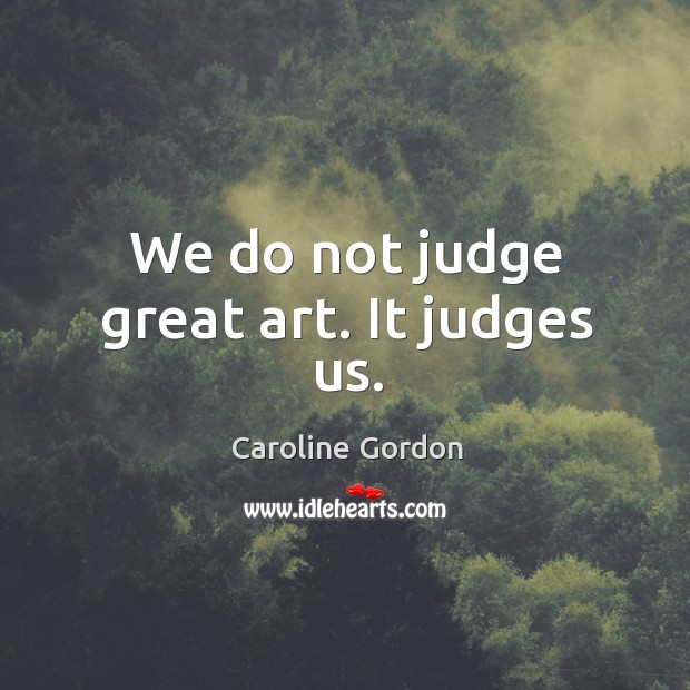 We do not judge great art. It judges us. Image