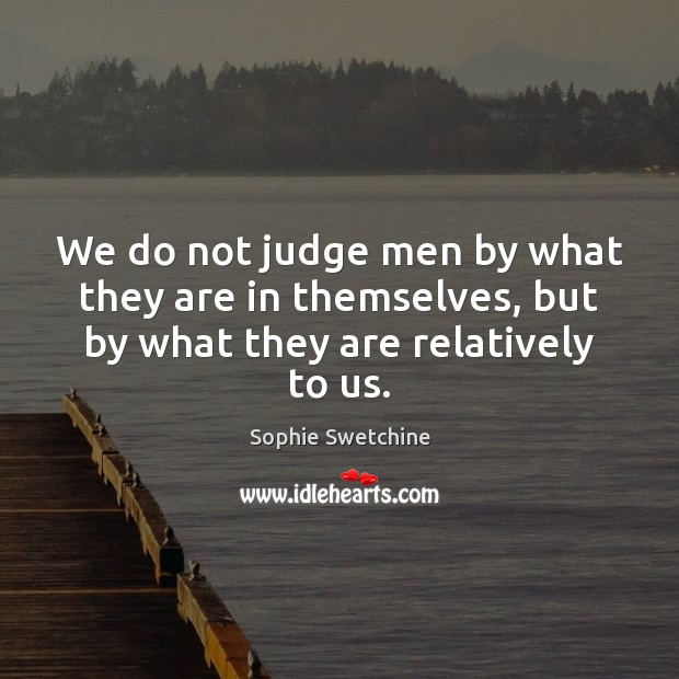 We do not judge men by what they are in themselves, but by what they are relatively to us. Sophie Swetchine Picture Quote