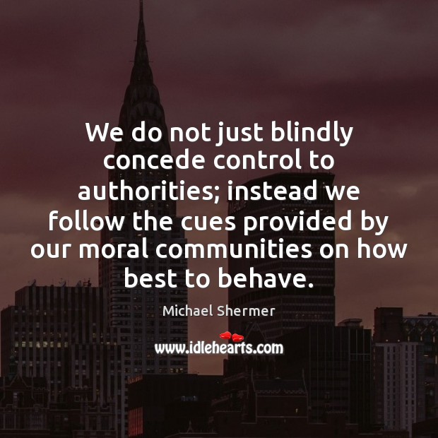We do not just blindly concede control to authorities; instead we follow Michael Shermer Picture Quote