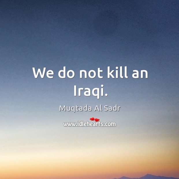 We do not kill an iraqi. Muqtada Al Sadr Picture Quote