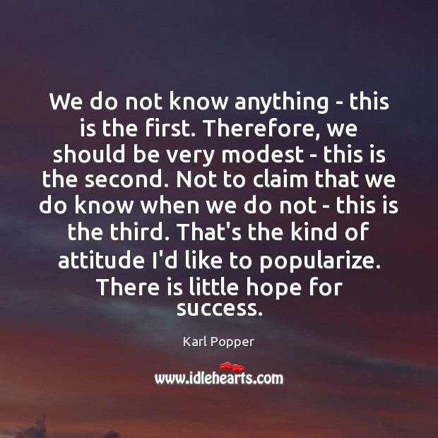 We do not know anything – this is the first. Therefore, we Karl Popper Picture Quote