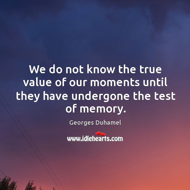 We do not know the true value of our moments until they have undergone the test of memory. Image