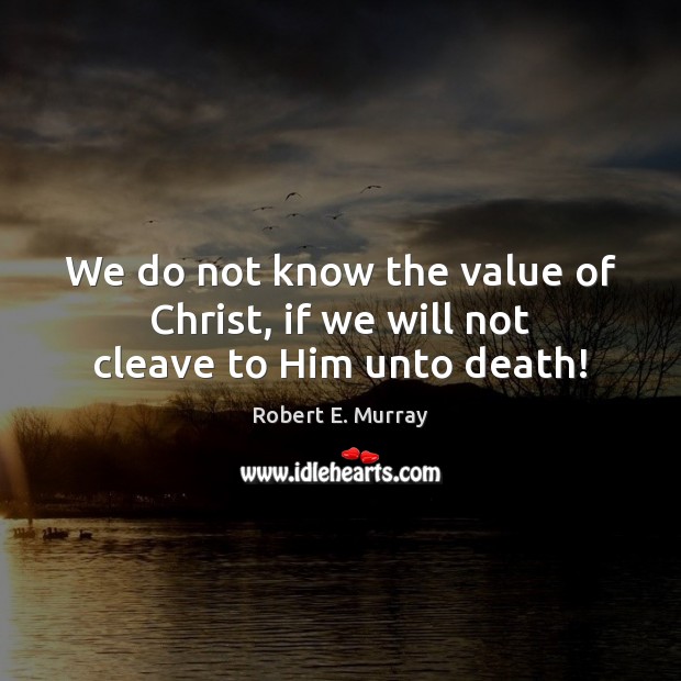 We do not know the value of Christ, if we will not cleave to Him unto death! Value Quotes Image