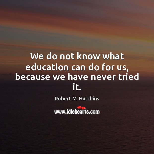 We do not know what education can do for us, because we have never tried it. Robert M. Hutchins Picture Quote