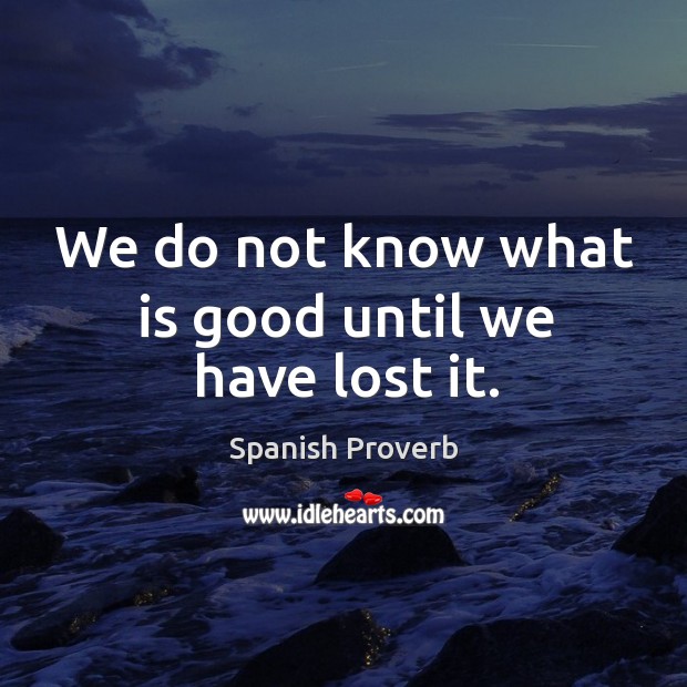 We do not know what is good until we have lost it. Spanish Proverbs Image