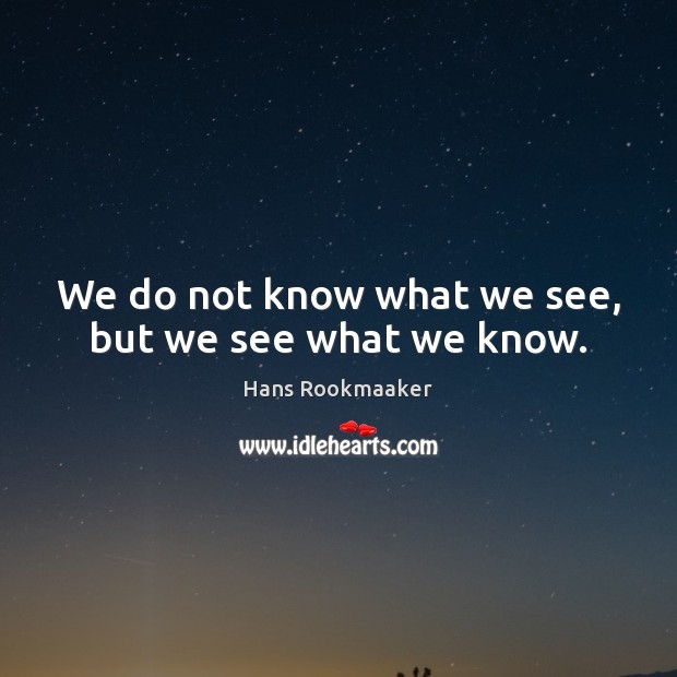 We do not know what we see, but we see what we know. Hans Rookmaaker Picture Quote
