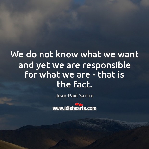We do not know what we want and yet we are responsible for what we are – that is the fact. Jean-Paul Sartre Picture Quote