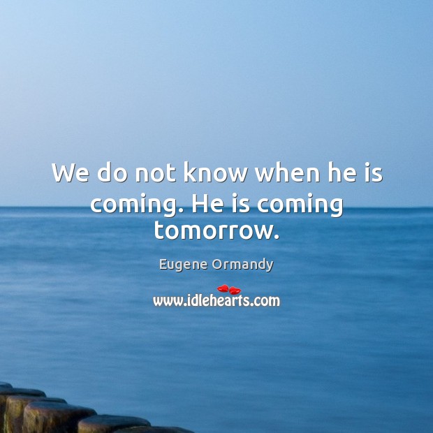 We do not know when he is coming. He is coming tomorrow. Eugene Ormandy Picture Quote