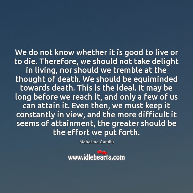 We do not know whether it is good to live or to 