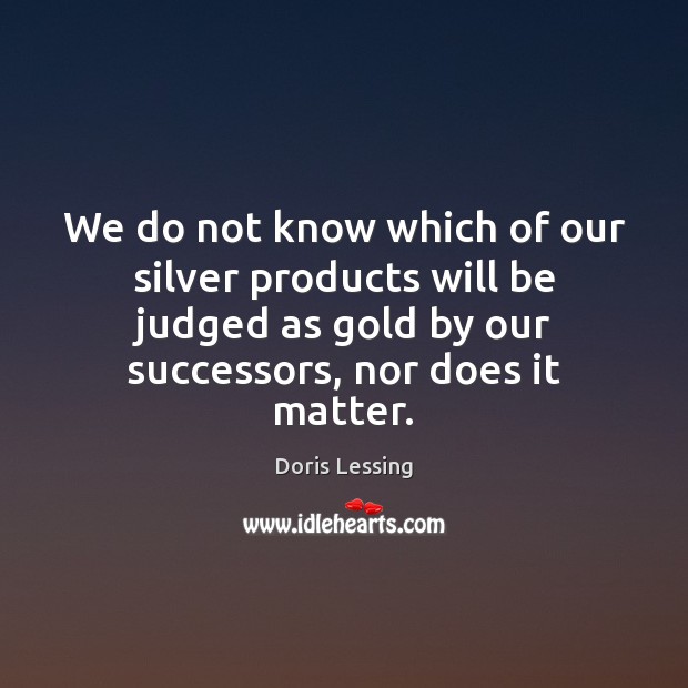 We do not know which of our silver products will be judged Doris Lessing Picture Quote